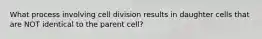 What process involving cell division results in daughter cells that are NOT identical to the parent cell?