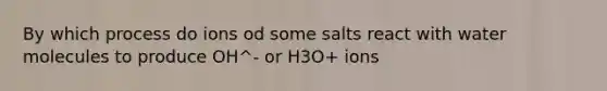 By which process do ions od some salts react with water molecules to produce OH^- or H3O+ ions