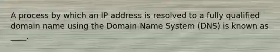 A process by which an IP address is resolved to a fully qualified domain name using the Domain Name System (DNS) is known as ____.