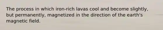 The process in which iron-rich lavas cool and become slightly, but permanently, magnetized in the direction of the earth's magnetic field.