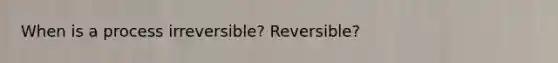 When is a process irreversible? Reversible?