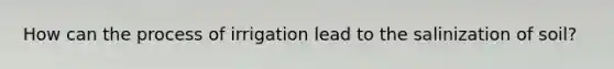 How can the process of irrigation lead to the salinization of soil?