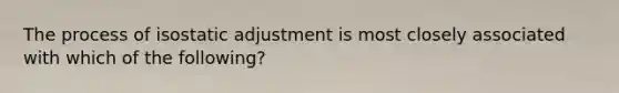 The process of isostatic adjustment is most closely associated with which of the following?