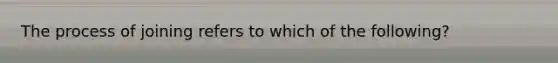 The process of joining refers to which of the following?