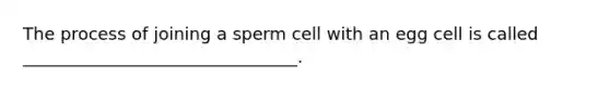 The process of joining a sperm cell with an egg cell is called ________________________________.