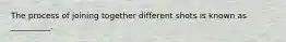 The process of joining together different shots is known as __________.