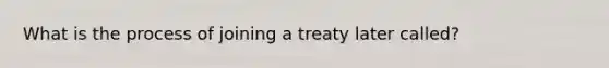 What is the process of joining a treaty later called?