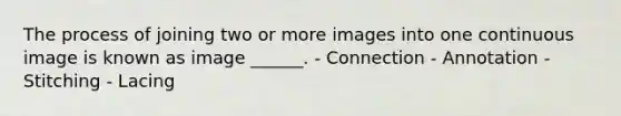 The process of joining two or more images into one continuous image is known as image ______. - Connection - Annotation - Stitching - Lacing