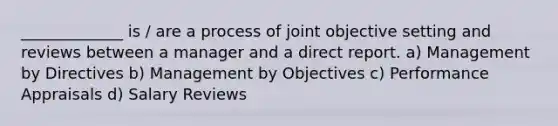 _____________ is / are a process of joint objective setting and reviews between a manager and a direct report. a) Management by Directives b) Management by Objectives c) Performance Appraisals d) Salary Reviews