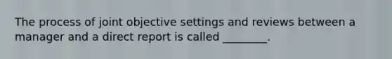 The process of joint objective settings and reviews between a manager and a direct report is called ________.