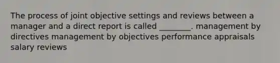 The process of joint objective settings and reviews between a manager and a direct report is called ________. management by directives management by objectives performance appraisals salary reviews