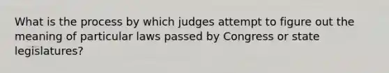 What is the process by which judges attempt to figure out the meaning of particular laws passed by Congress or state legislatures?