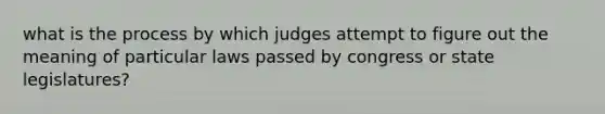 what is the process by which judges attempt to figure out the meaning of particular laws passed by congress or state legislatures?