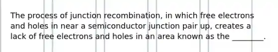 The process of junction recombination, in which free electrons and holes in near a semiconductor junction pair up, creates a lack of free electrons and holes in an area known as the ________.