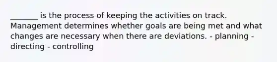 _______ is the process of keeping the activities on track. Management determines whether goals are being met and what changes are necessary when there are deviations. - planning - directing - controlling