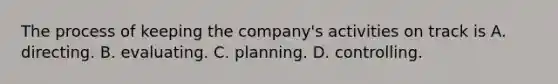 The process of keeping the company's activities on track is A. directing. B. evaluating. C. planning. D. controlling.