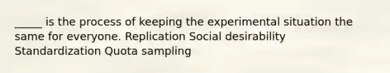 _____ is the process of keeping the experimental situation the same for everyone. Replication Social desirability Standardization Quota sampling