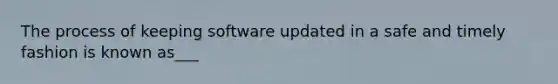 The process of keeping software updated in a safe and timely fashion is known as___