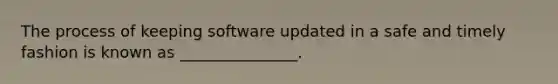 The process of keeping software updated in a safe and timely fashion is known as _______________.