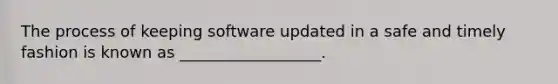 The process of keeping software updated in a safe and timely fashion is known as __________________.