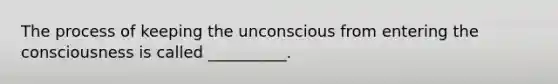 The process of keeping the unconscious from entering the consciousness is called __________.