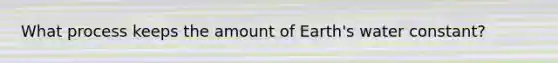 What process keeps the amount of Earth's water constant?