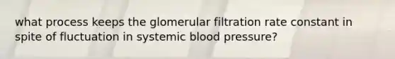 what process keeps the glomerular filtration rate constant in spite of fluctuation in systemic <a href='https://www.questionai.com/knowledge/kD0HacyPBr-blood-pressure' class='anchor-knowledge'>blood pressure</a>?