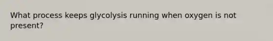 What process keeps glycolysis running when oxygen is not present?