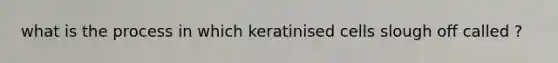 what is the process in which keratinised cells slough off called ?