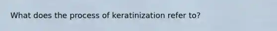 What does the process of keratinization refer to?