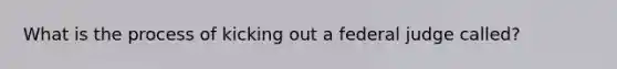 What is the process of kicking out a federal judge called?
