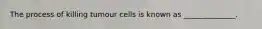 The process of killing tumour cells is known as ______________.