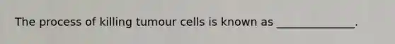 The process of killing tumour cells is known as ______________.