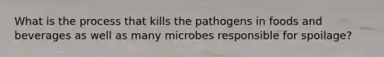 What is the process that kills the pathogens in foods and beverages as well as many microbes responsible for spoilage?