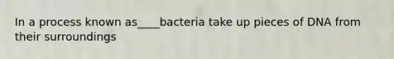 In a process known as____bacteria take up pieces of DNA from their surroundings