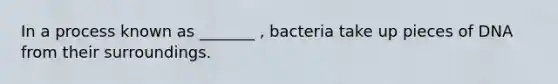 In a process known as _______ , bacteria take up pieces of DNA from their surroundings.