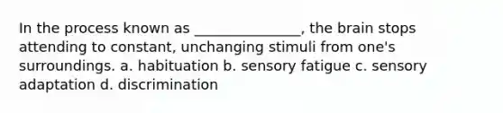 In the process known as _______________, <a href='https://www.questionai.com/knowledge/kLMtJeqKp6-the-brain' class='anchor-knowledge'>the brain</a> stops attending to constant, unchanging stimuli from one's surroundings. a. habituation b. sensory fatigue c. sensory adaptation d. discrimination