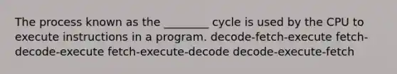 The process known as the ________ cycle is used by the CPU to execute instructions in a program. decode-fetch-execute fetch-decode-execute fetch-execute-decode decode-execute-fetch