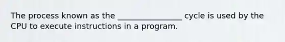 The process known as the ________________ cycle is used by the CPU to execute instructions in a program.