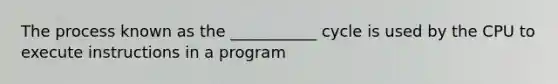 The process known as the ___________ cycle is used by the CPU to execute instructions in a program