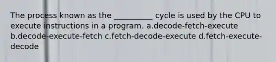 The process known as the __________ cycle is used by the CPU to execute instructions in a program. a.decode-fetch-execute b.decode-execute-fetch c.fetch-decode-execute d.fetch-execute-decode