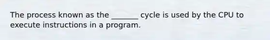 The process known as the _______ cycle is used by the CPU to execute instructions in a program.