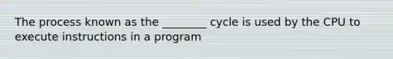 The process known as the ________ cycle is used by the CPU to execute instructions in a program