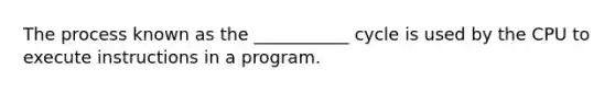 The process known as the ___________ cycle is used by the CPU to execute instructions in a program.