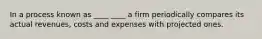 In a process known as ____ ____ a firm periodically compares its actual revenues, costs and expenses with projected ones.