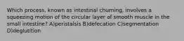 Which process, known as intestinal churning, involves a squeezing motion of the circular layer of smooth muscle in the small intestine? A)peristalsis B)defecation C)segmentation D)deglutition