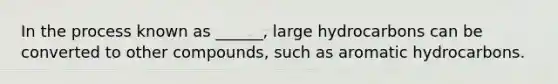In the process known as ______, large hydrocarbons can be converted to other compounds, such as aromatic hydrocarbons.