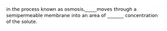 in the process known as osmosis,_____moves through a semipermeable membrane into an area of _______ concentration of the solute.