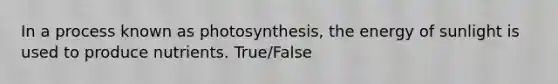 In a process known as photosynthesis, the energy of sunlight is used to produce nutrients. True/False