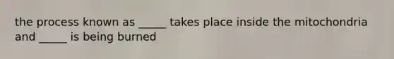 the process known as _____ takes place inside the mitochondria and _____ is being burned